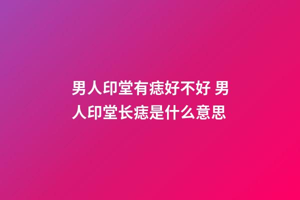 男人印堂有痣好不好 男人印堂长痣是什么意思